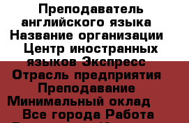 Преподаватель английского языка › Название организации ­ Центр иностранных языков Экспресс › Отрасль предприятия ­ Преподавание › Минимальный оклад ­ 1 - Все города Работа » Вакансии   . Иркутская обл.,Иркутск г.